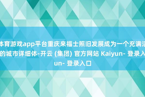 体育游戏app平台重庆来福士照旧发展成为一个充满活力的城市详细体-开云 (集团) 官方网站 Kaiyun- 登录入口