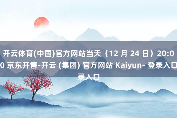 开云体育(中国)官方网站当天（12 月 24 日）20:00 京东开售-开云 (集团) 官方网站 Kaiyun- 登录入口