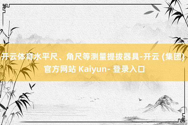 开云体育水平尺、角尺等测量提拔器具-开云 (集团) 官方网站 Kaiyun- 登录入口