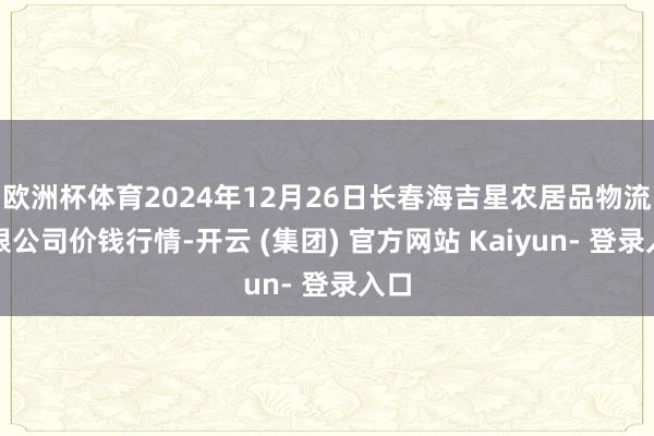 欧洲杯体育2024年12月26日长春海吉星农居品物流有限公司价钱行情-开云 (集团) 官方网站 Kaiyun- 登录入口