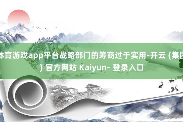 体育游戏app平台战略部门的筹商过于实用-开云 (集团) 官方网站 Kaiyun- 登录入口