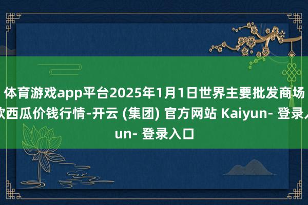 体育游戏app平台2025年1月1日世界主要批发商场京欣西瓜价钱行情-开云 (集团) 官方网站 Kaiyun- 登录入口