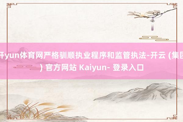 开yun体育网严格驯顺执业程序和监管执法-开云 (集团) 官方网站 Kaiyun- 登录入口