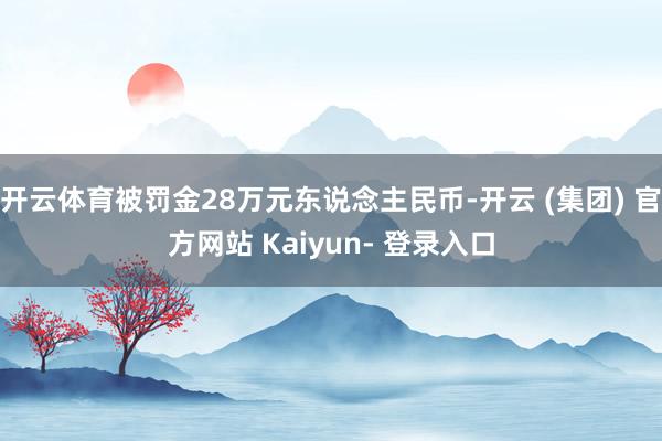 开云体育被罚金28万元东说念主民币-开云 (集团) 官方网站 Kaiyun- 登录入口