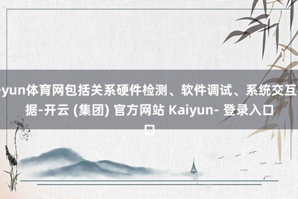 开yun体育网包括关系硬件检测、软件调试、系统交互考据-开云 (集团) 官方网站 Kaiyun- 登录入口