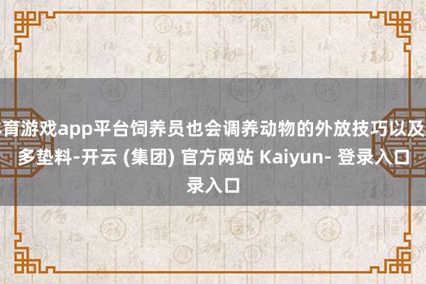 体育游戏app平台饲养员也会调养动物的外放技巧以及增多垫料-开云 (集团) 官方网站 Kaiyun- 登录入口