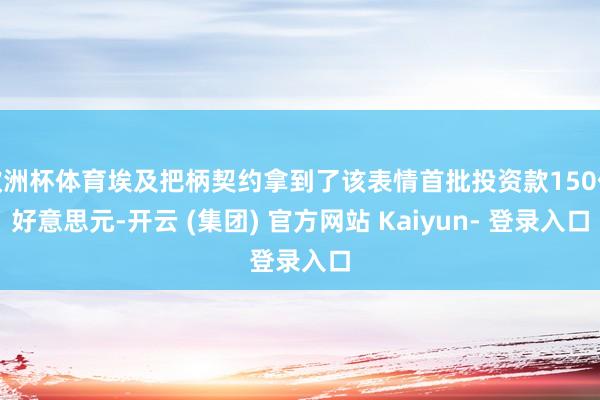 欧洲杯体育埃及把柄契约拿到了该表情首批投资款150亿好意思元-开云 (集团) 官方网站 Kaiyun- 登录入口