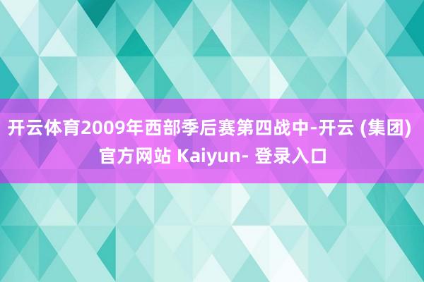 开云体育2009年西部季后赛第四战中-开云 (集团) 官方网站 Kaiyun- 登录入口