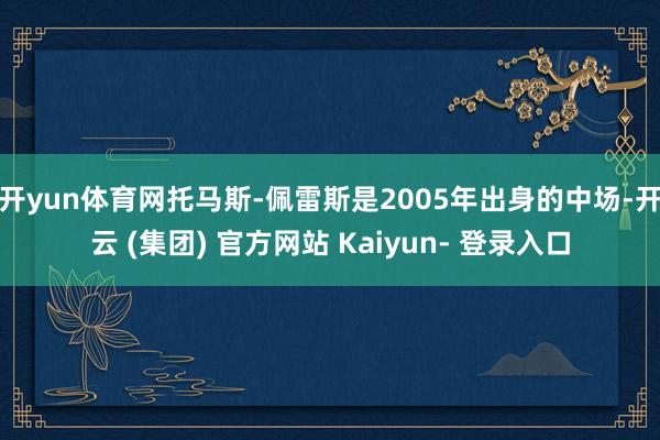 开yun体育网托马斯-佩雷斯是2005年出身的中场-开云 (集团) 官方网站 Kaiyun- 登录入口