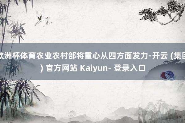 欧洲杯体育农业农村部将重心从四方面发力-开云 (集团) 官方网站 Kaiyun- 登录入口