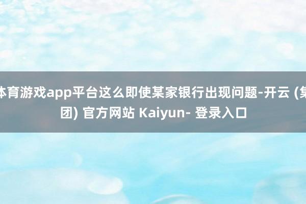 体育游戏app平台这么即使某家银行出现问题-开云 (集团) 官方网站 Kaiyun- 登录入口