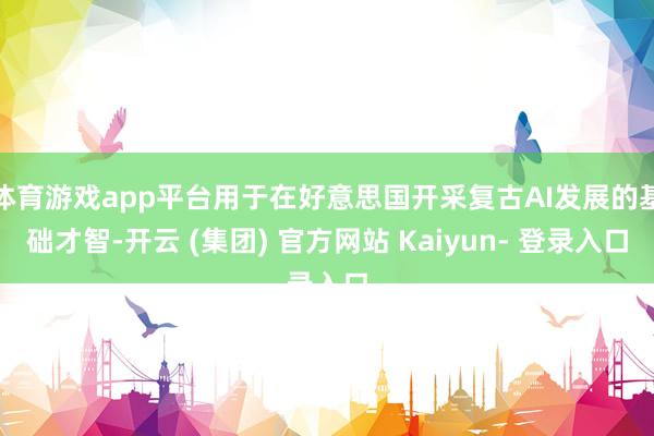 体育游戏app平台用于在好意思国开采复古AI发展的基础才智-开云 (集团) 官方网站 Kaiyun- 登录入口