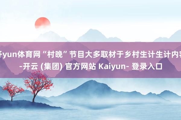 开yun体育网“村晚”节目大多取材于乡村生计生计内容-开云 (集团) 官方网站 Kaiyun- 登录入口