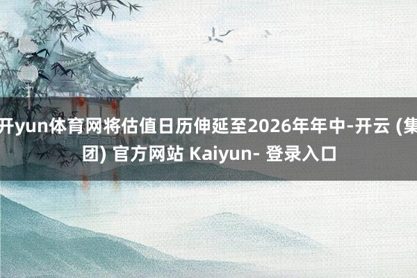 开yun体育网将估值日历伸延至2026年年中-开云 (集团) 官方网站 Kaiyun- 登录入口