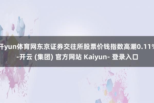 开yun体育网东京证券交往所股票价钱指数高潮0.11%-开云 (集团) 官方网站 Kaiyun- 登录入口