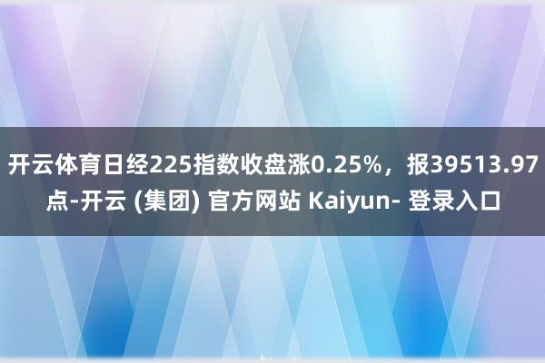 开云体育日经225指数收盘涨0.25%，报39513.97点-开云 (集团) 官方网站 Kaiyun- 登录入口