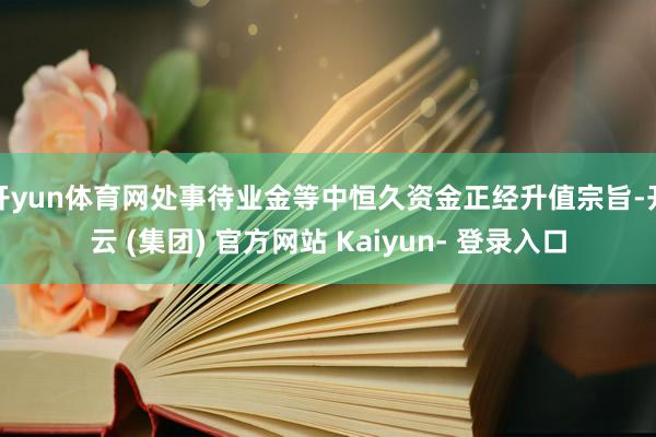 开yun体育网处事待业金等中恒久资金正经升值宗旨-开云 (集团) 官方网站 Kaiyun- 登录入口