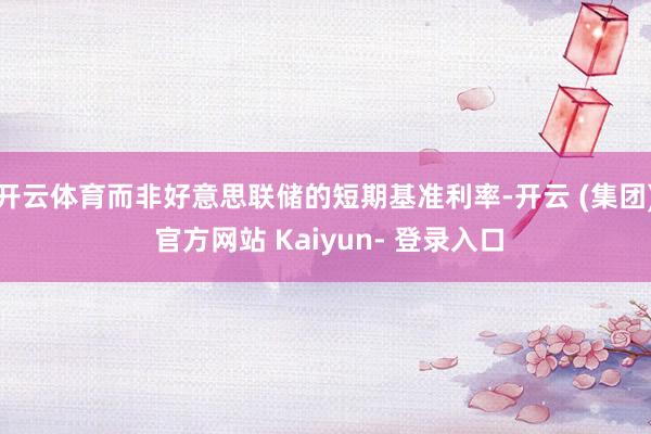 开云体育而非好意思联储的短期基准利率-开云 (集团) 官方网站 Kaiyun- 登录入口