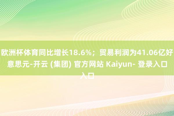 欧洲杯体育同比增长18.6%；贸易利润为41.06亿好意思元-开云 (集团) 官方网站 Kaiyun- 登录入口