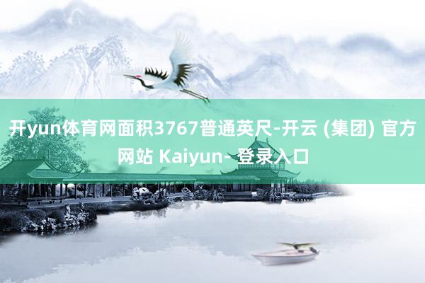 开yun体育网面积3767普通英尺-开云 (集团) 官方网站 Kaiyun- 登录入口