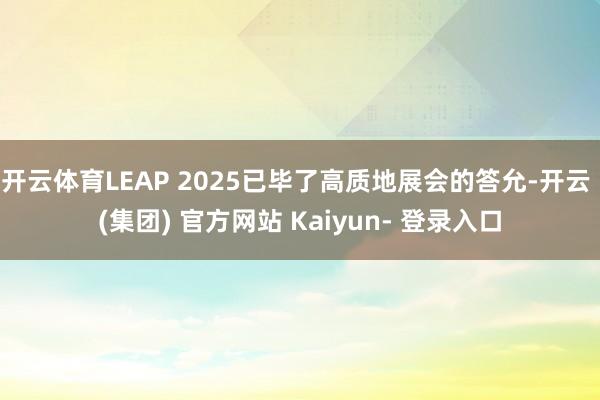 开云体育LEAP 2025已毕了高质地展会的答允-开云 (集团) 官方网站 Kaiyun- 登录入口