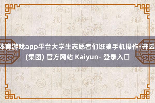 体育游戏app平台大学生志愿者们诳骗手机操作-开云 (集团) 官方网站 Kaiyun- 登录入口