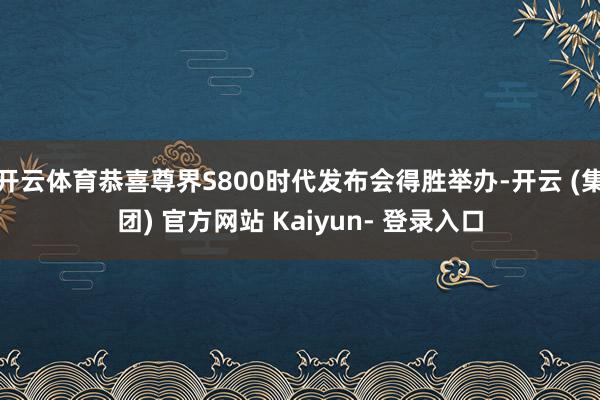 开云体育恭喜尊界S800时代发布会得胜举办-开云 (集团) 官方网站 Kaiyun- 登录入口