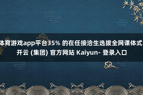 体育游戏app平台35% 的在任接洽生选拔全网课体式-开云 (集团) 官方网站 Kaiyun- 登录入口