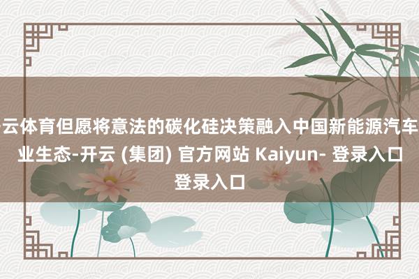 开云体育但愿将意法的碳化硅决策融入中国新能源汽车产业生态-开云 (集团) 官方网站 Kaiyun- 登录入口